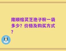 隆顺榕灵芝孢子粉一袋多少？价格及购买方式？