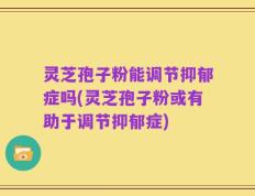 灵芝孢子粉能调节抑郁症吗(灵芝孢子粉或有助于调节抑郁症)