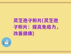 灵芝孢子粉片(灵芝孢子粉片：提高免疫力，改善健康)