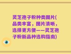 灵芝孢子粉种类图片(品类丰富，图片清晰，选择更方便——灵芝孢子粉新品种选购指南)