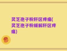 灵芝孢子粉肝区疼痛(灵芝孢子粉缓解肝区疼痛)