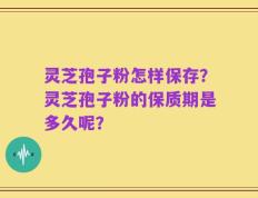 灵芝孢子粉怎样保存？灵芝孢子粉的保质期是多久呢？