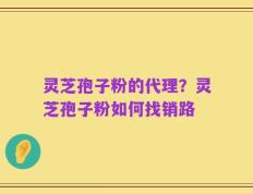 灵芝孢子粉的代理？灵芝孢子粉如何找销路