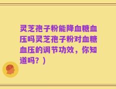 灵芝孢子粉能降血糖血压吗灵芝孢子粉对血糖血压的调节功效，你知道吗？)