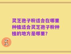 灵芝孢子粉适合在哪里种植适合灵芝孢子粉种植的地方是哪里？
