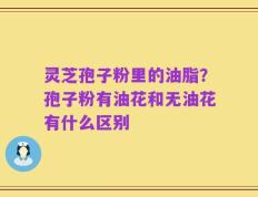 灵芝孢子粉里的油脂？孢子粉有油花和无油花有什么区别