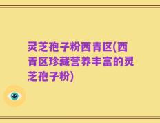 灵芝孢子粉西青区(西青区珍藏营养丰富的灵芝孢子粉)