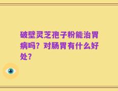 破壁灵芝孢子粉能治胃病吗？对肠胃有什么好处？