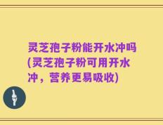 灵芝孢子粉能开水冲吗(灵芝孢子粉可用开水冲，营养更易吸收)