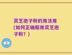 灵芝孢子粉的用法用 (如何正确服用灵芝孢子粉？)
