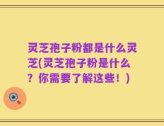 灵芝孢子粉都是什么灵芝(灵芝孢子粉是什么？你需要了解这些！)