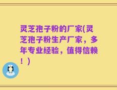 灵芝孢子粉的厂家(灵芝孢子粉生产厂家，多年专业经验，值得信赖！)