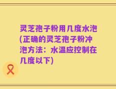 灵芝孢子粉用几度水泡(正确的灵芝孢子粉冲泡方法：水温应控制在几度以下)
