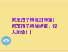 灵芝孢子粉能加蜂蜜(灵芝孢子粉加蜂蜜，惊人功效！)