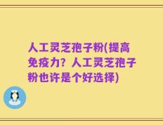 人工灵芝孢子粉(提高免疫力？人工灵芝孢子粉也许是个好选择)