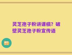 灵芝孢子粉讲课稿？破壁灵芝孢子粉宣传语