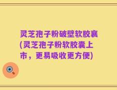 灵芝孢子粉破壁软胶襄(灵芝孢子粉软胶囊上市，更易吸收更方便)