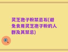灵芝孢子粉禁忌石(避免食用灵芝孢子粉的人群及其禁忌)
