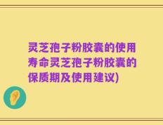 灵芝孢子粉胶囊的使用寿命灵芝孢子粉胶囊的保质期及使用建议)