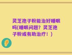 灵芝孢子粉能治好睡眠吗(睡眠问题？灵芝孢子粉或有助治疗！)