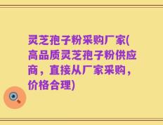 灵芝孢子粉采购厂家(高品质灵芝孢子粉供应商，直接从厂家采购，价格合理)