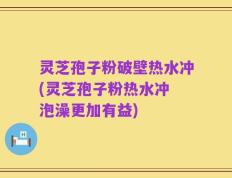 灵芝孢子粉破壁热水冲(灵芝孢子粉热水冲 泡澡更加有益)