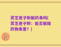灵芝孢子粉解药毒吗(灵芝孢子粉：能否解除药物毒害？)