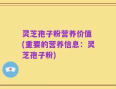 灵芝孢子粉营养价值 (重要的营养信息：灵芝孢子粉)