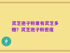 灵芝孢子粉里有灵芝多糖？灵芝孢子粉密度