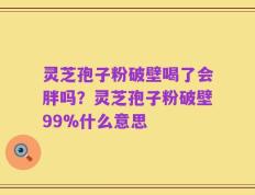 灵芝孢子粉破壁喝了会胖吗？灵芝孢子粉破壁99%什么意思