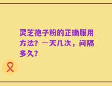 灵芝孢子粉的正确服用方法？一天几次，间隔多久？