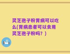灵芝孢子粉胃病可以吃么(胃病患者可以食用灵芝孢子粉吗？)