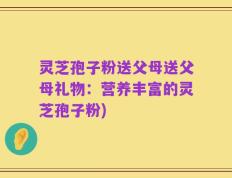灵芝孢子粉送父母送父母礼物：营养丰富的灵芝孢子粉)