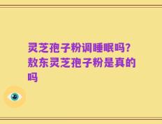 灵芝孢子粉调睡眠吗？敖东灵芝孢子粉是真的吗