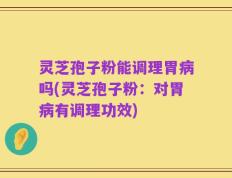 灵芝孢子粉能调理胃病吗(灵芝孢子粉：对胃病有调理功效)