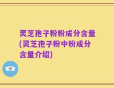 灵芝孢子粉粉成分含量(灵芝孢子粉中粉成分含量介绍)