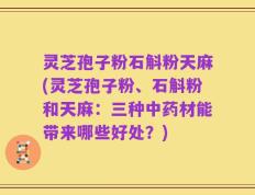 灵芝孢子粉石斛粉天麻(灵芝孢子粉、石斛粉和天麻：三种中药材能带来哪些好处？)