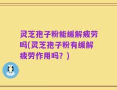 灵芝孢子粉能缓解疲劳吗(灵芝孢子粉有缓解疲劳作用吗？)