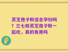 灵芝孢子粉适合孕妇吗？三七和灵芝孢子粉一起吃，真的有用吗