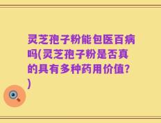 灵芝孢子粉能包医百病吗(灵芝孢子粉是否真的具有多种药用价值？)