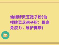 仙楼牌灵芝孢子粉(仙楼牌灵芝孢子粉：提高免疫力，维护健康)