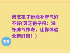 灵芝孢子粉能补脾气好不好(灵芝孢子粉：滋补脾气神奇，让你体验全新好感！)