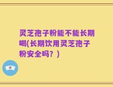 灵芝孢子粉能不能长期喝(长期饮用灵芝孢子粉安全吗？)