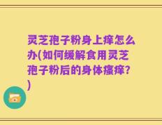 灵芝孢子粉身上痒怎么办(如何缓解食用灵芝孢子粉后的身体瘙痒？)