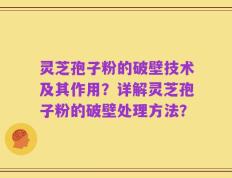 灵芝孢子粉的破壁技术及其作用？详解灵芝孢子粉的破壁处理方法？