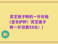 灵芝孢子粉的一斤价格(宝贝护肝！灵芝孢子粉一斤仅需XX元！)