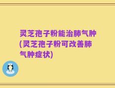 灵芝孢子粉能治肺气肿(灵芝孢子粉可改善肺气肿症状)