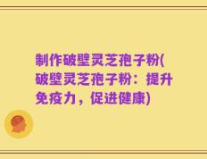 制作破壁灵芝孢子粉(破壁灵芝孢子粉：提升免疫力，促进健康)