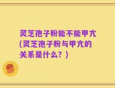 灵芝孢子粉能不能甲亢(灵芝孢子粉与甲亢的关系是什么？)