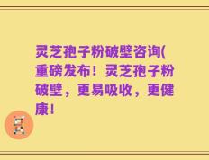 灵芝孢子粉破壁咨询(重磅发布！灵芝孢子粉破壁，更易吸收，更健康！